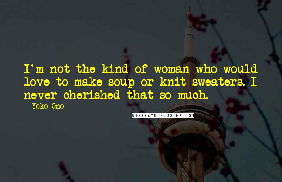 Yoko Ono Quotes: I'm not the kind of woman who would love to make soup or knit sweaters. I never cherished that so much.