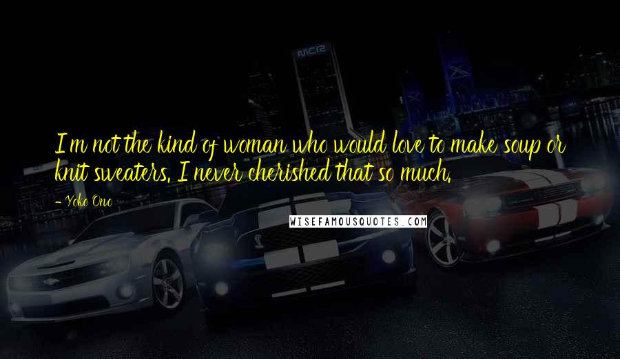 Yoko Ono Quotes: I'm not the kind of woman who would love to make soup or knit sweaters. I never cherished that so much.
