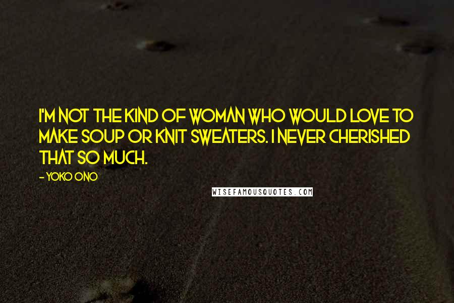Yoko Ono Quotes: I'm not the kind of woman who would love to make soup or knit sweaters. I never cherished that so much.