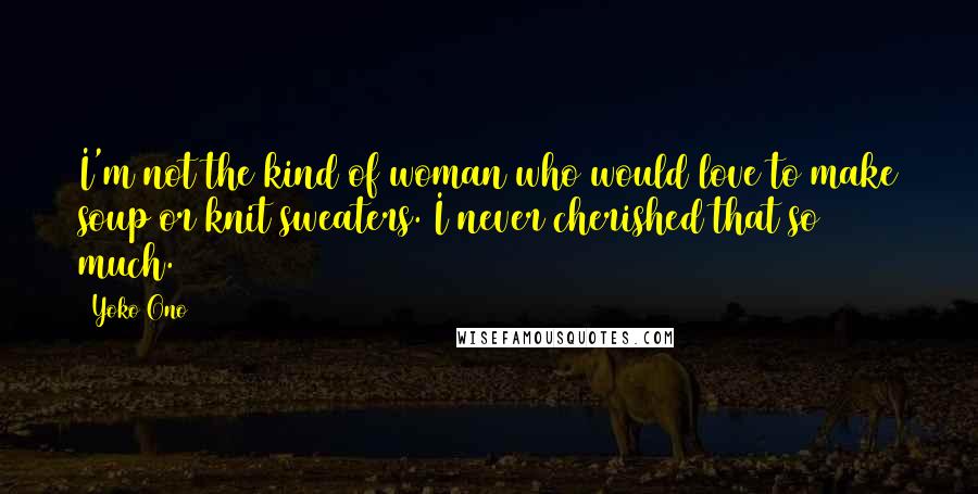 Yoko Ono Quotes: I'm not the kind of woman who would love to make soup or knit sweaters. I never cherished that so much.