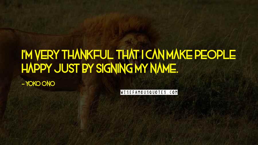 Yoko Ono Quotes: I'm very thankful that I can make people happy just by signing my name.
