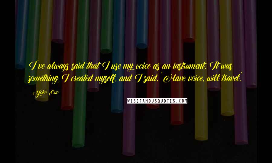 Yoko Ono Quotes: I've always said that I use my voice as an instrument. It was something I created myself, and I said, 'Have voice, will travel.'
