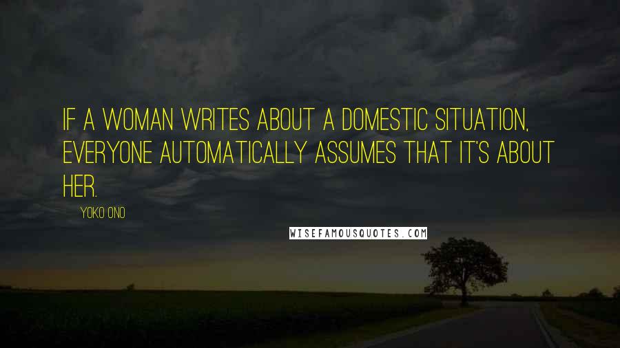 Yoko Ono Quotes: If a woman writes about a domestic situation, everyone automatically assumes that it's about her.