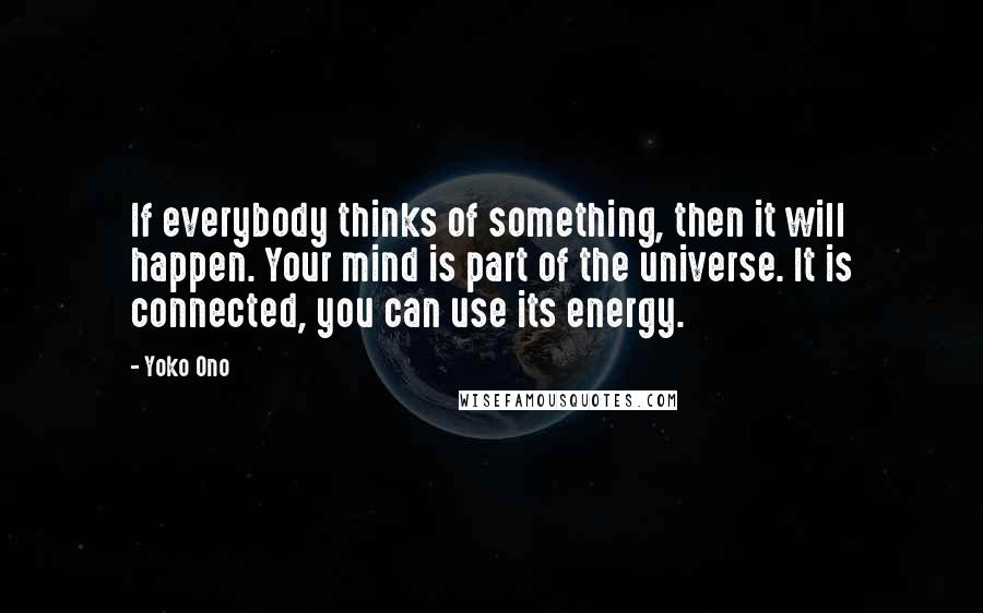 Yoko Ono Quotes: If everybody thinks of something, then it will happen. Your mind is part of the universe. It is connected, you can use its energy.