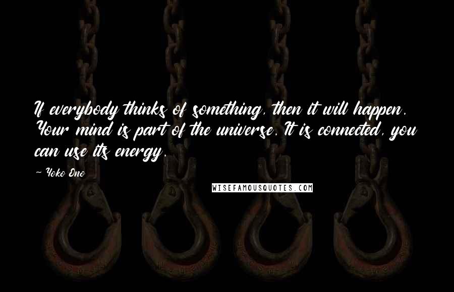 Yoko Ono Quotes: If everybody thinks of something, then it will happen. Your mind is part of the universe. It is connected, you can use its energy.