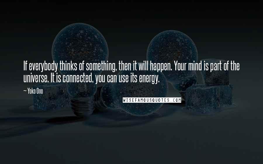 Yoko Ono Quotes: If everybody thinks of something, then it will happen. Your mind is part of the universe. It is connected, you can use its energy.