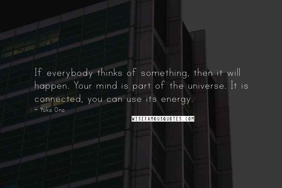 Yoko Ono Quotes: If everybody thinks of something, then it will happen. Your mind is part of the universe. It is connected, you can use its energy.