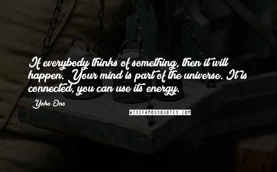 Yoko Ono Quotes: If everybody thinks of something, then it will happen. Your mind is part of the universe. It is connected, you can use its energy.