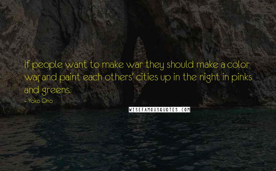 Yoko Ono Quotes: If people want to make war they should make a color war, and paint each others' cities up in the night in pinks and greens.