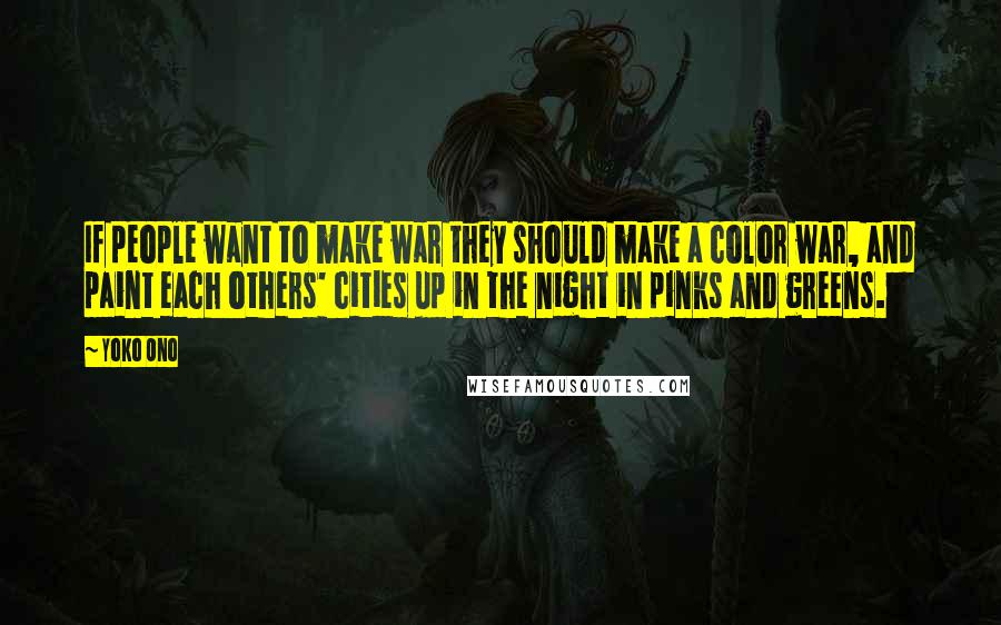 Yoko Ono Quotes: If people want to make war they should make a color war, and paint each others' cities up in the night in pinks and greens.