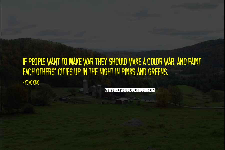 Yoko Ono Quotes: If people want to make war they should make a color war, and paint each others' cities up in the night in pinks and greens.