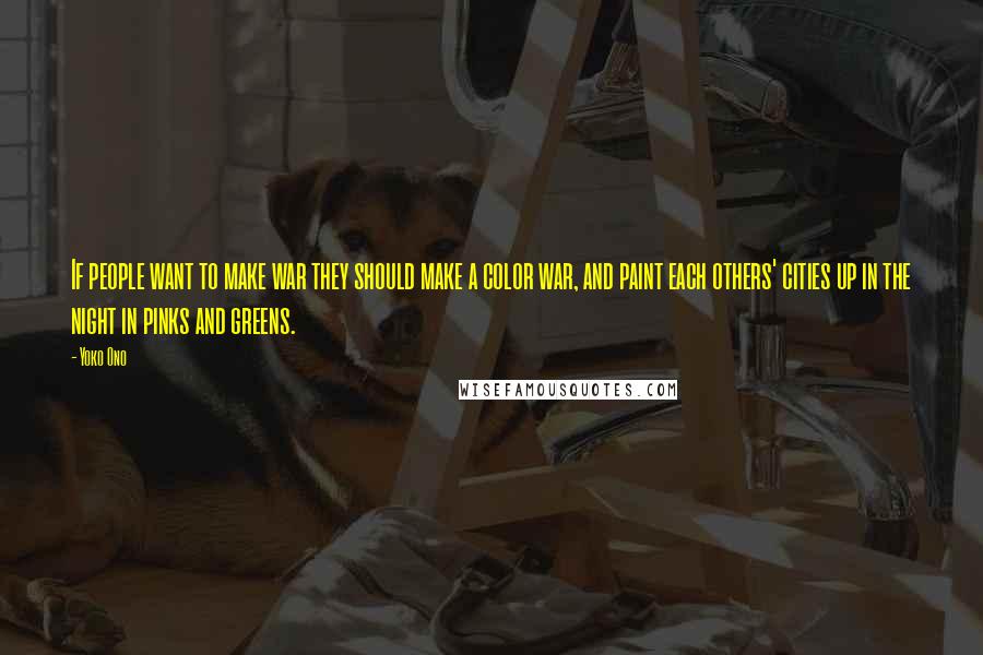 Yoko Ono Quotes: If people want to make war they should make a color war, and paint each others' cities up in the night in pinks and greens.