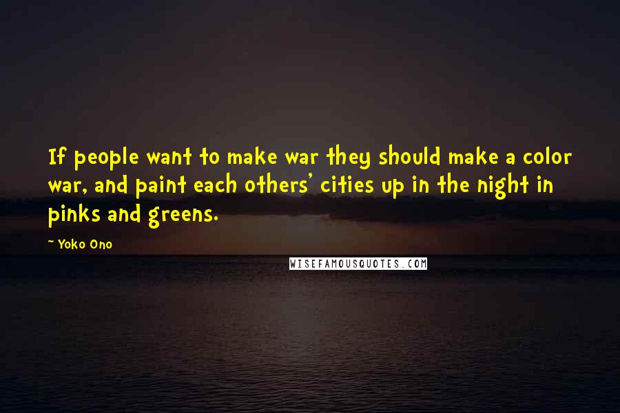 Yoko Ono Quotes: If people want to make war they should make a color war, and paint each others' cities up in the night in pinks and greens.