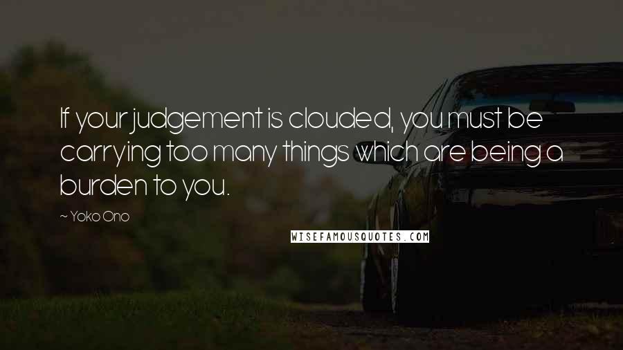 Yoko Ono Quotes: If your judgement is clouded, you must be carrying too many things which are being a burden to you.