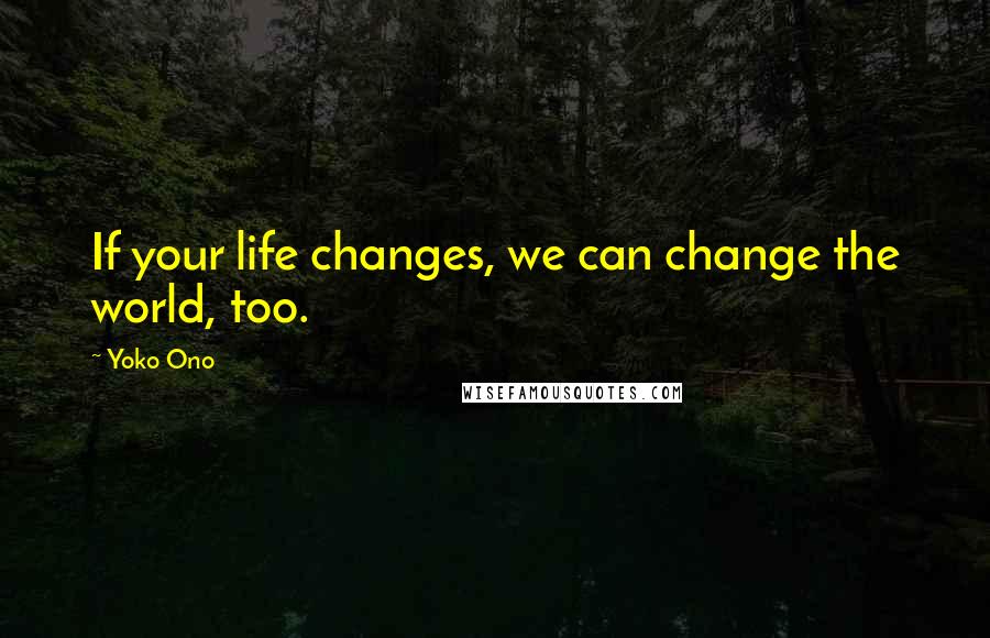 Yoko Ono Quotes: If your life changes, we can change the world, too.