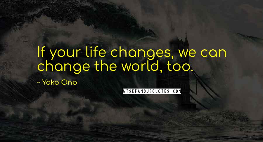 Yoko Ono Quotes: If your life changes, we can change the world, too.