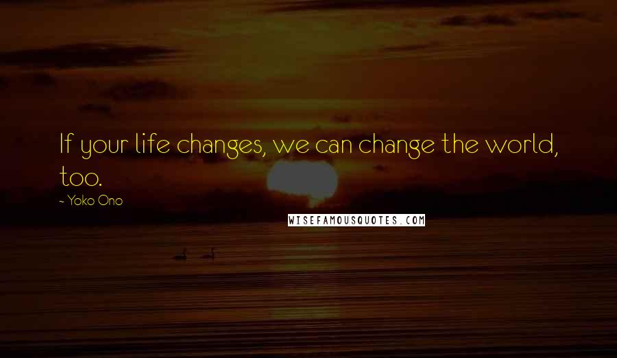 Yoko Ono Quotes: If your life changes, we can change the world, too.