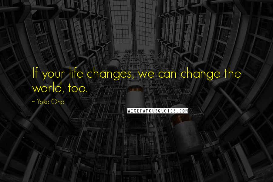 Yoko Ono Quotes: If your life changes, we can change the world, too.