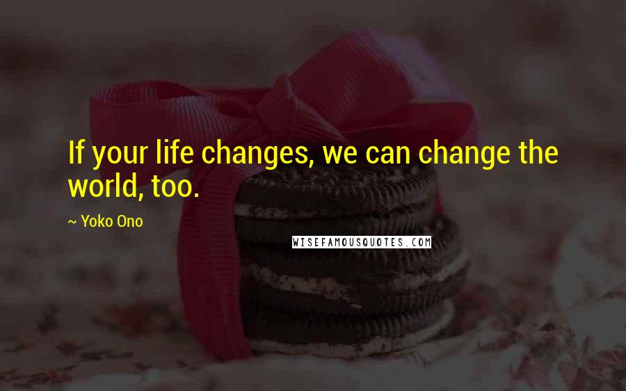 Yoko Ono Quotes: If your life changes, we can change the world, too.