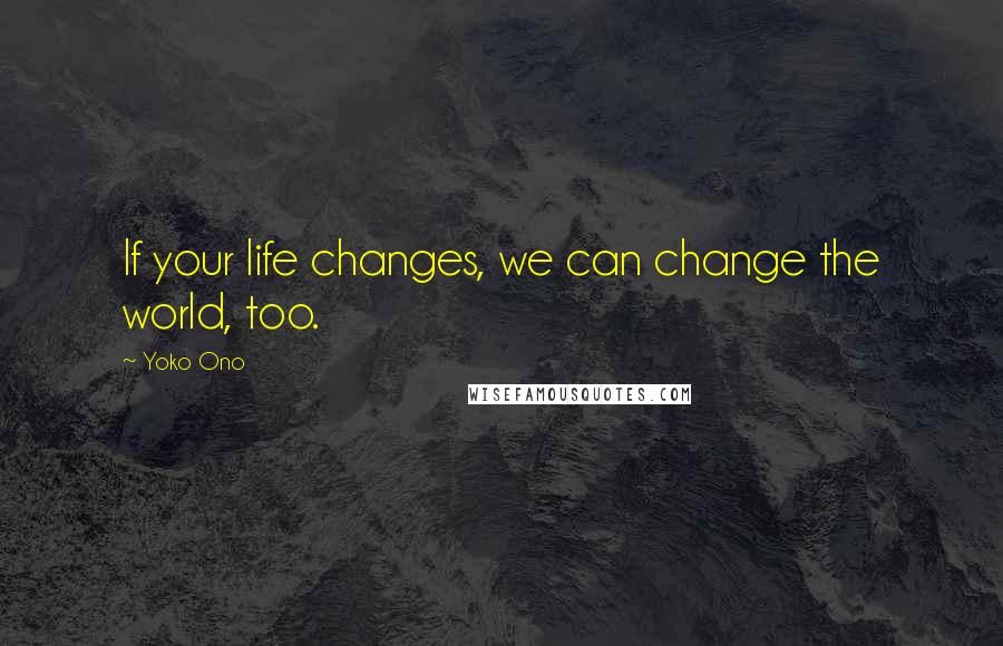 Yoko Ono Quotes: If your life changes, we can change the world, too.
