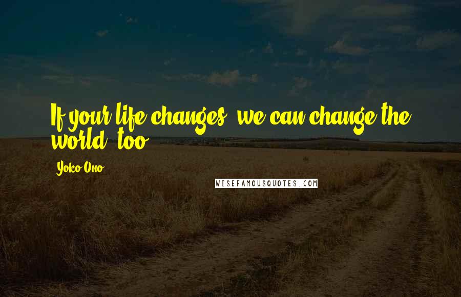 Yoko Ono Quotes: If your life changes, we can change the world, too.