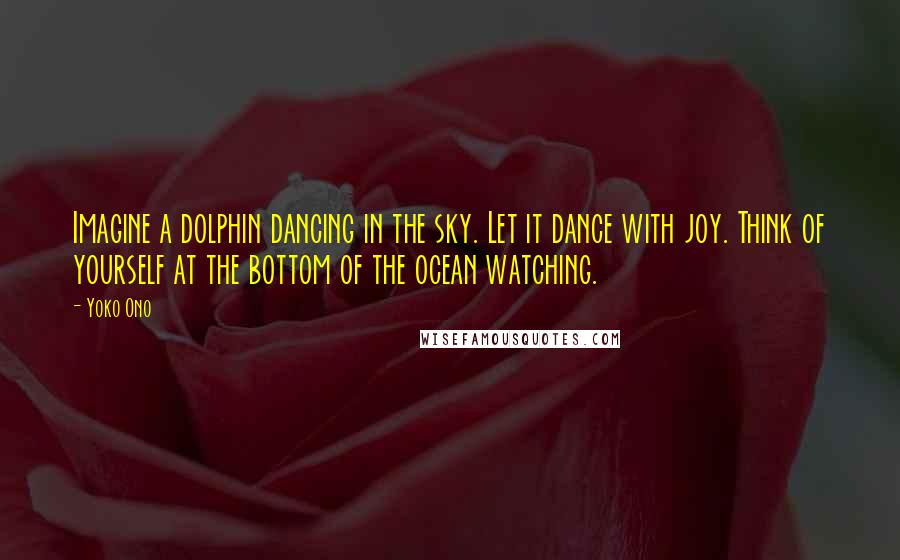 Yoko Ono Quotes: Imagine a dolphin dancing in the sky. Let it dance with joy. Think of yourself at the bottom of the ocean watching.