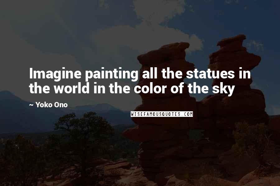 Yoko Ono Quotes: Imagine painting all the statues in the world in the color of the sky