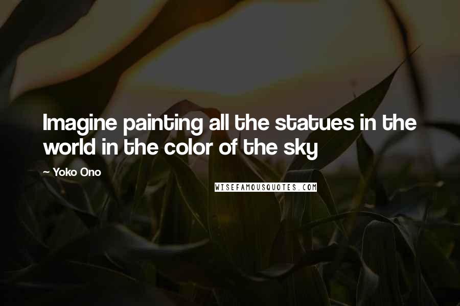 Yoko Ono Quotes: Imagine painting all the statues in the world in the color of the sky