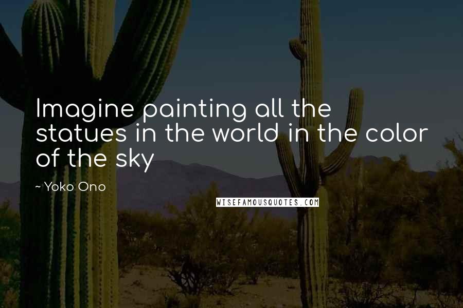 Yoko Ono Quotes: Imagine painting all the statues in the world in the color of the sky