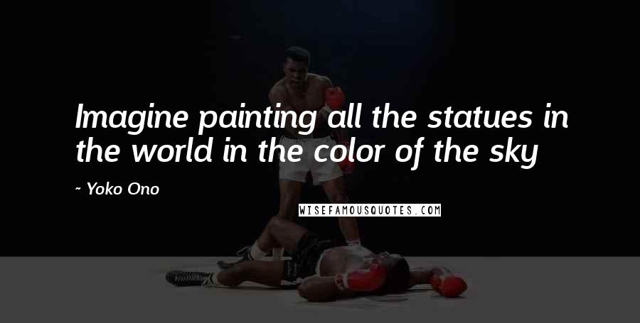 Yoko Ono Quotes: Imagine painting all the statues in the world in the color of the sky