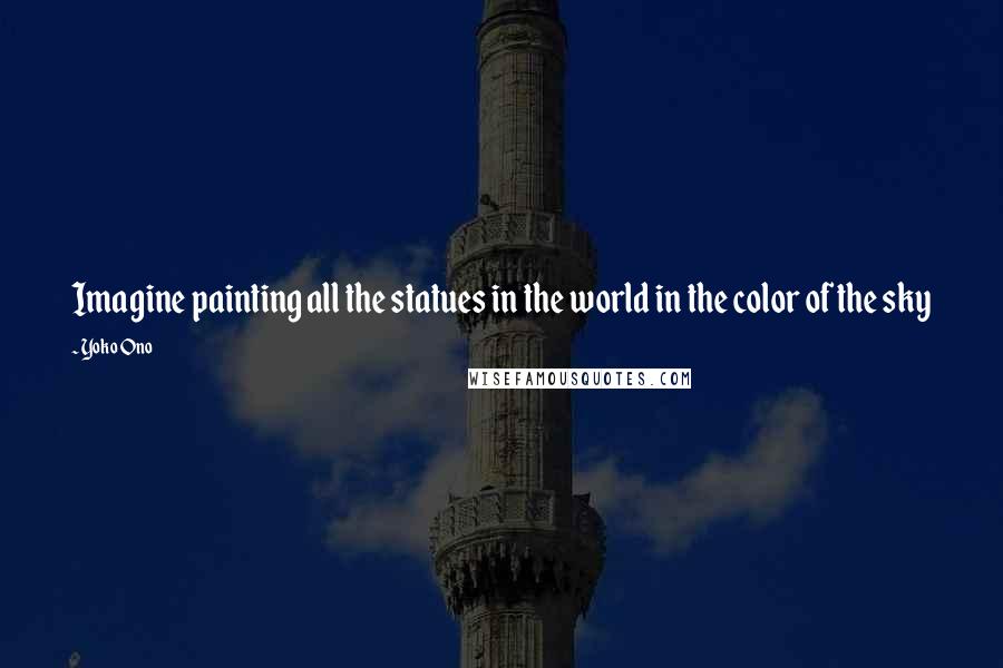 Yoko Ono Quotes: Imagine painting all the statues in the world in the color of the sky
