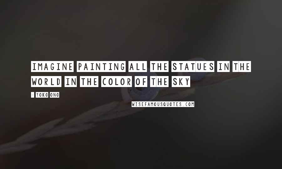 Yoko Ono Quotes: Imagine painting all the statues in the world in the color of the sky