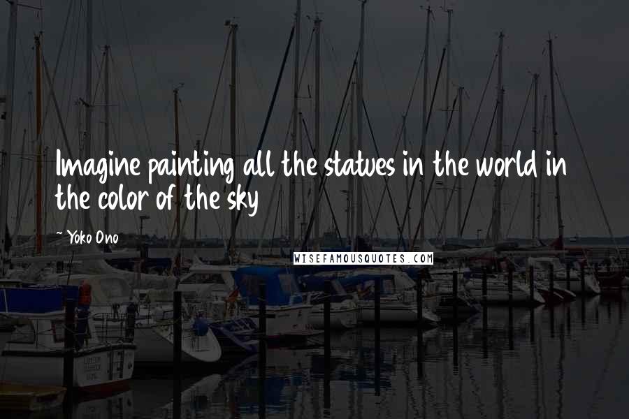 Yoko Ono Quotes: Imagine painting all the statues in the world in the color of the sky