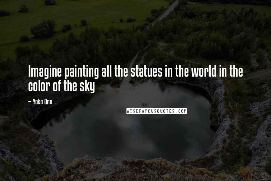 Yoko Ono Quotes: Imagine painting all the statues in the world in the color of the sky