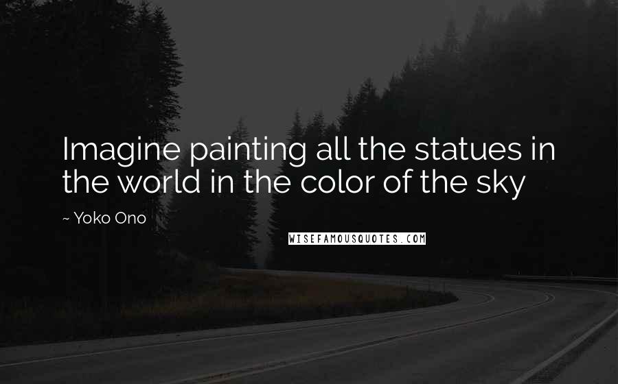 Yoko Ono Quotes: Imagine painting all the statues in the world in the color of the sky