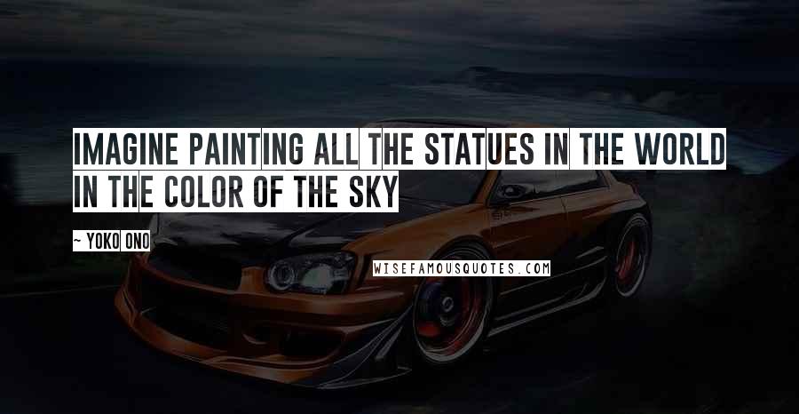 Yoko Ono Quotes: Imagine painting all the statues in the world in the color of the sky