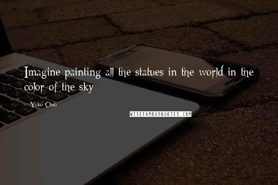 Yoko Ono Quotes: Imagine painting all the statues in the world in the color of the sky