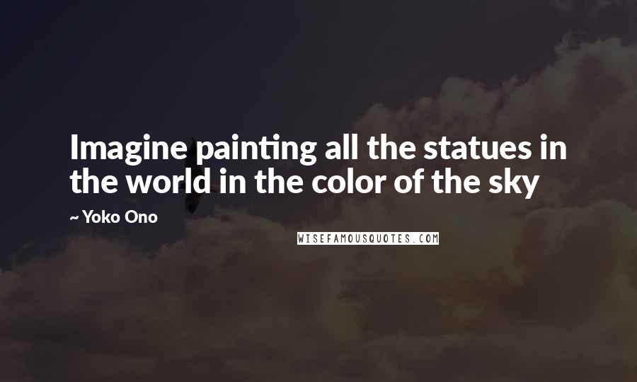 Yoko Ono Quotes: Imagine painting all the statues in the world in the color of the sky