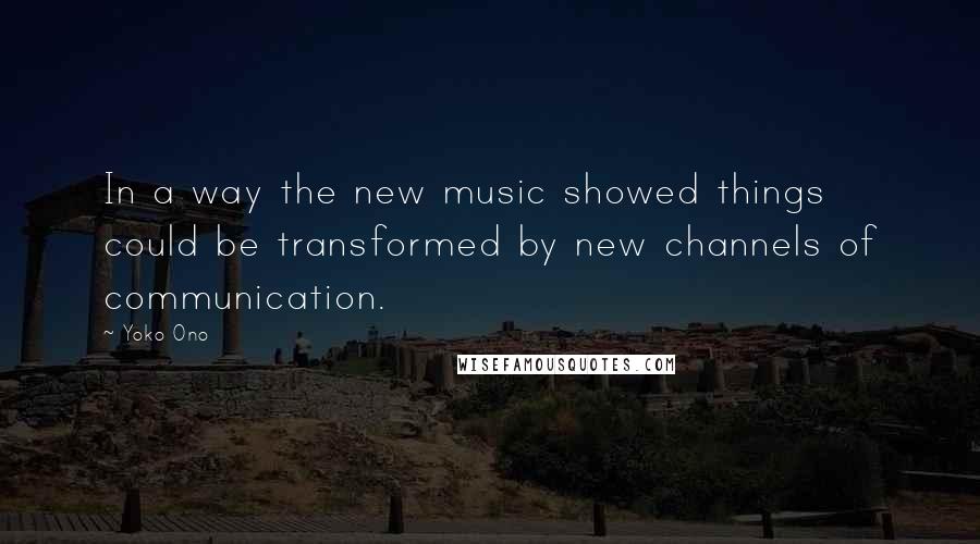 Yoko Ono Quotes: In a way the new music showed things could be transformed by new channels of communication.