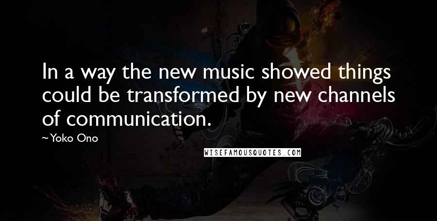 Yoko Ono Quotes: In a way the new music showed things could be transformed by new channels of communication.