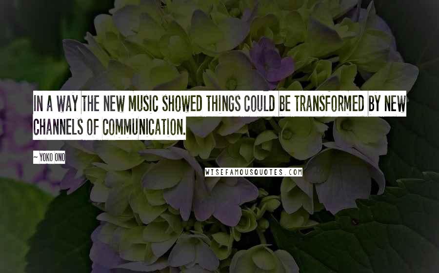 Yoko Ono Quotes: In a way the new music showed things could be transformed by new channels of communication.