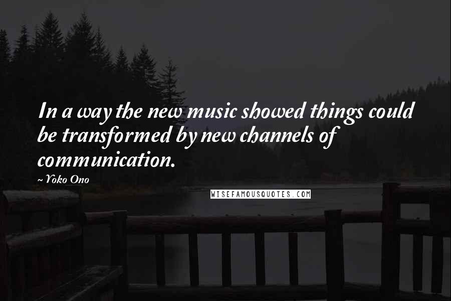 Yoko Ono Quotes: In a way the new music showed things could be transformed by new channels of communication.