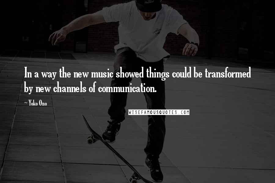 Yoko Ono Quotes: In a way the new music showed things could be transformed by new channels of communication.