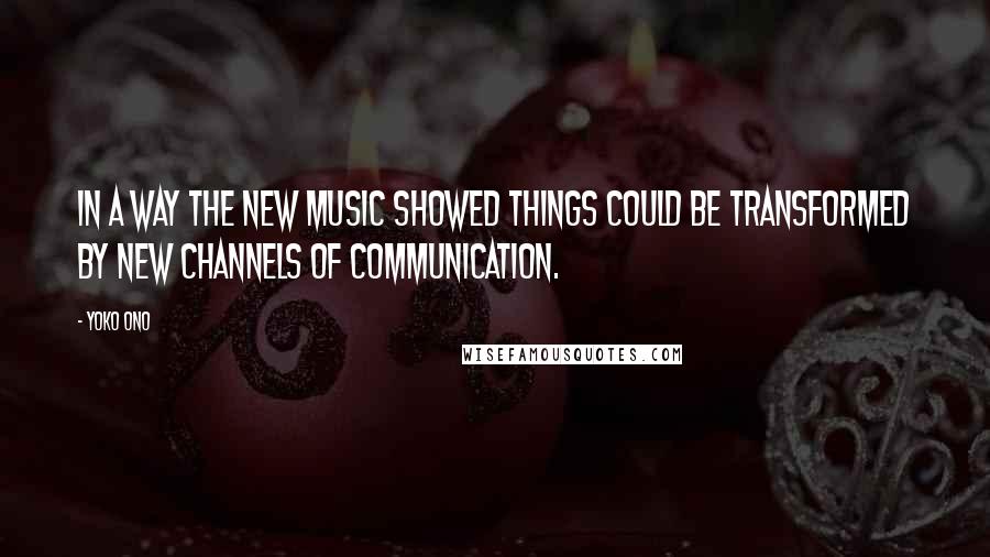 Yoko Ono Quotes: In a way the new music showed things could be transformed by new channels of communication.