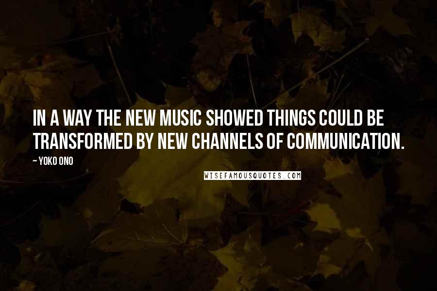 Yoko Ono Quotes: In a way the new music showed things could be transformed by new channels of communication.