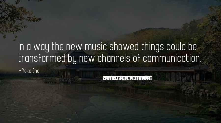 Yoko Ono Quotes: In a way the new music showed things could be transformed by new channels of communication.