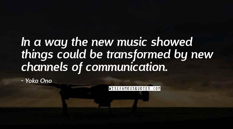 Yoko Ono Quotes: In a way the new music showed things could be transformed by new channels of communication.