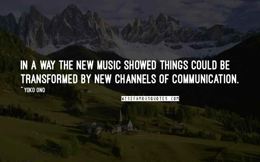 Yoko Ono Quotes: In a way the new music showed things could be transformed by new channels of communication.