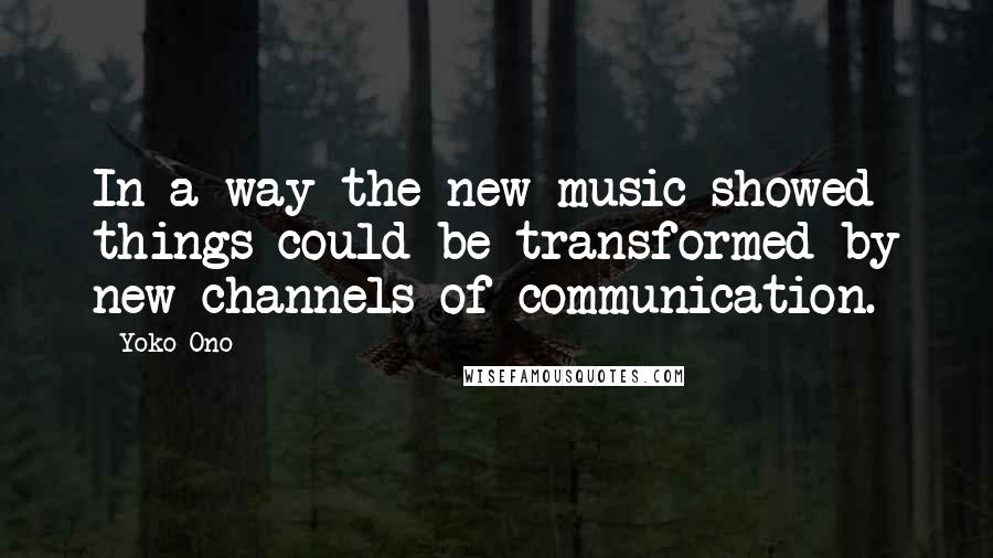 Yoko Ono Quotes: In a way the new music showed things could be transformed by new channels of communication.