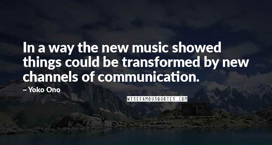 Yoko Ono Quotes: In a way the new music showed things could be transformed by new channels of communication.